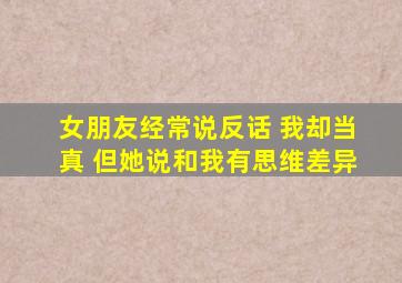 女朋友经常说反话 我却当真 但她说和我有思维差异